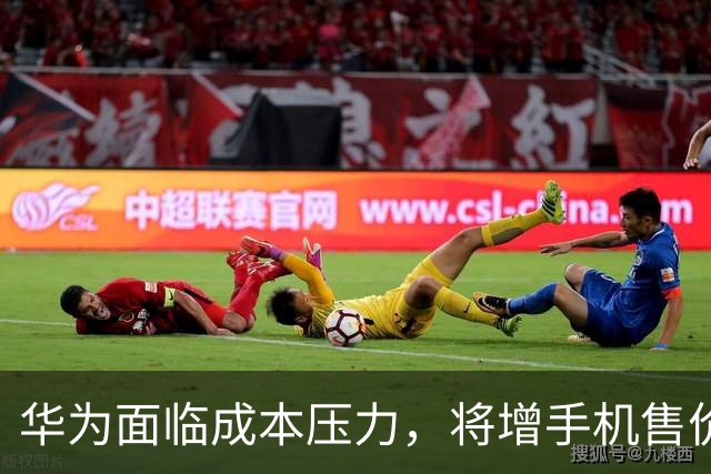 华为面临成本压力，将增手机售价，积极探索海外市场