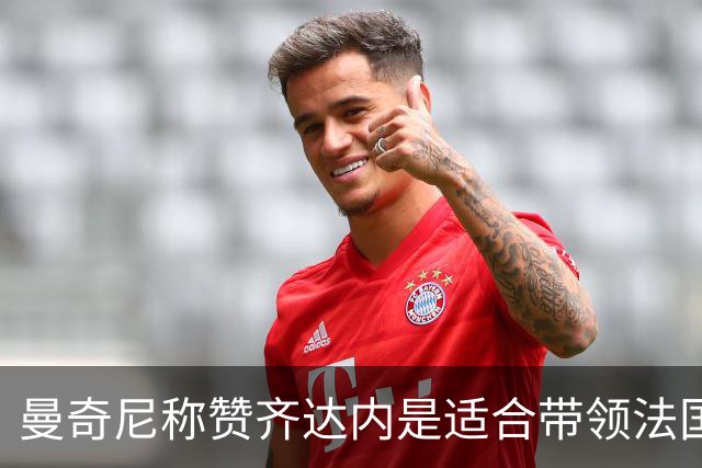 曼奇尼称赞齐达内是适合带领法国队的杰出教练