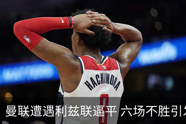 曼联遭遇利兹联逼平 六场不胜引发危机
