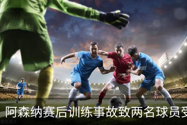 阿森纳赛后训练事故致两名球员受伤，主帅无奈叹息